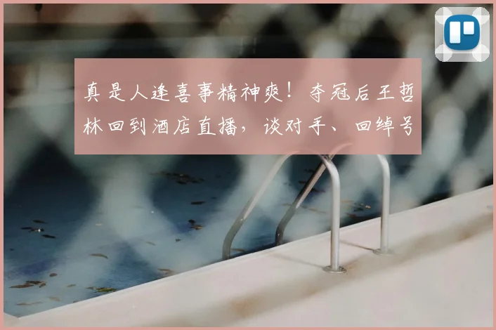 真是人逢喜事精神爽!夺冠后王哲林回到酒店直播,谈对手、回绰号