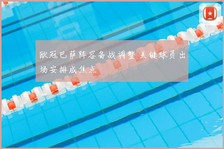 欧冠巴萨阵容备战调整 关键球员出场安排成焦点