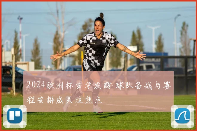2024欧洲杯玄学发酵 球队备战与赛程安排成关注焦点