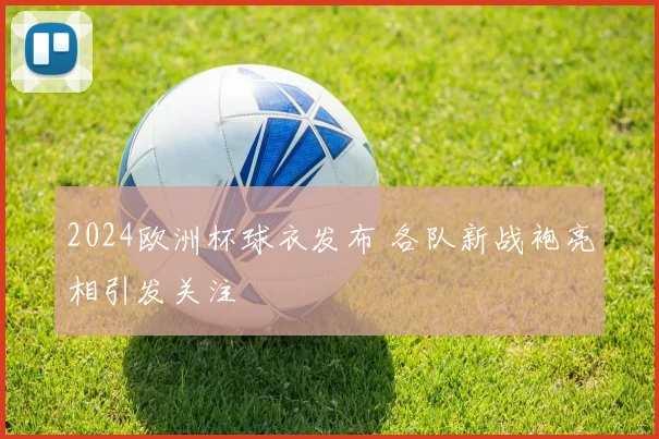 2024欧洲杯球衣发布 各队新战袍亮相引发关注