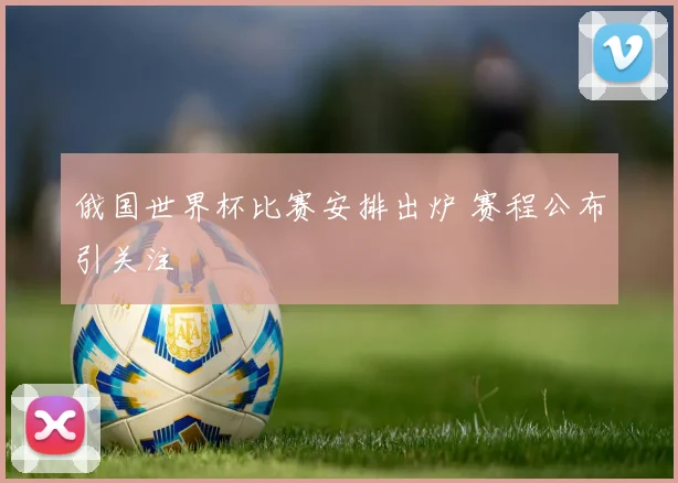 俄国世界杯比赛安排出炉 赛程公布引关注