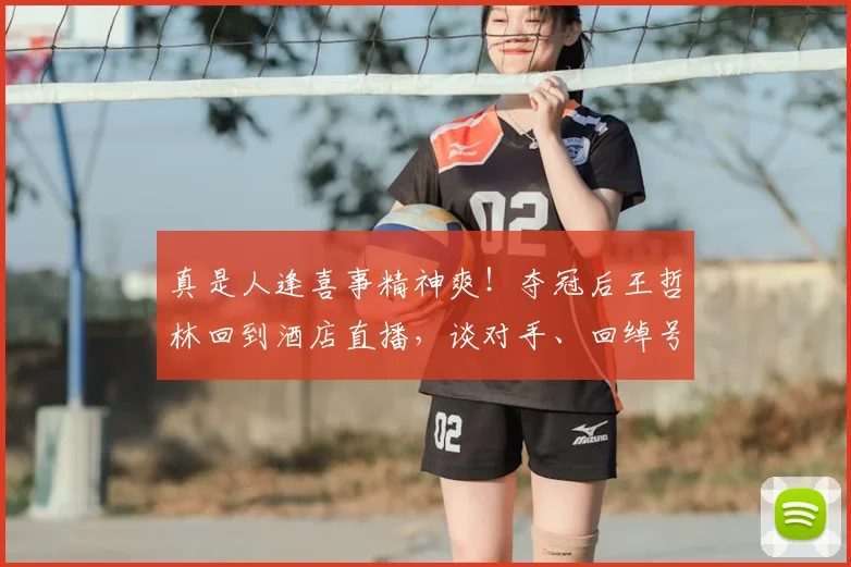 真是人逢喜事精神爽！夺冠后王哲林回到酒店直播，谈对手、回绰号