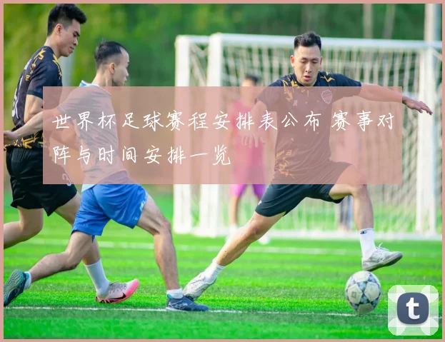世界杯足球赛程安排表公布 赛事对阵与时间安排一览