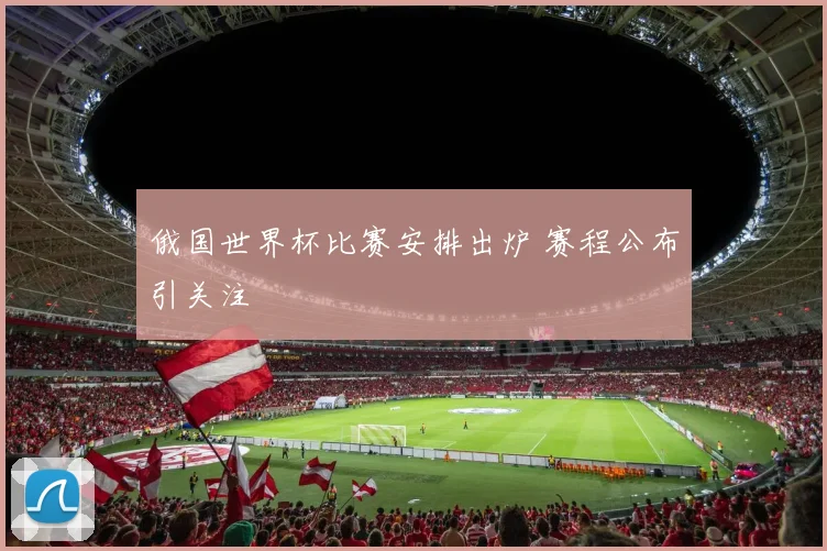 俄国世界杯比赛安排出炉 赛程公布引关注