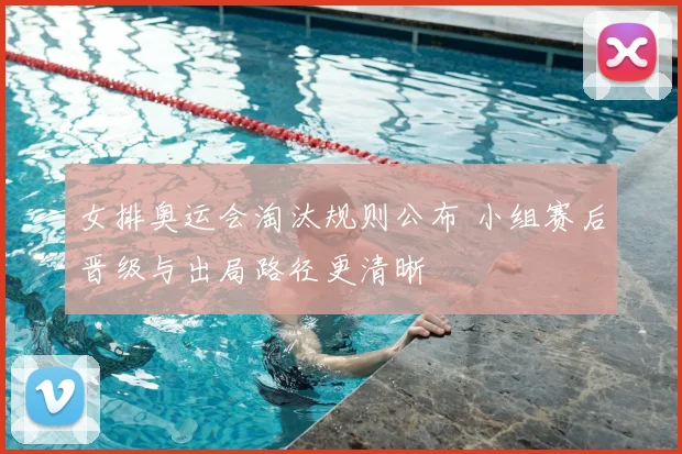 女排奥运会淘汰规则公布 小组赛后晋级与出局路径更清晰