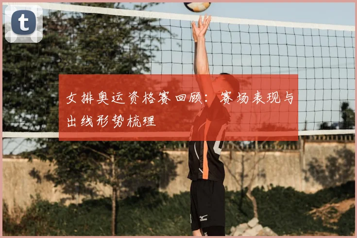 女排奥运资格赛回顾：赛场表现与出线形势梳理