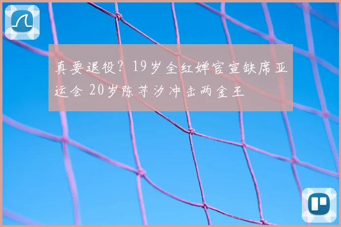 真要退役?19岁全红婵官宣缺席亚运会 20岁陈芋汐冲击两金王