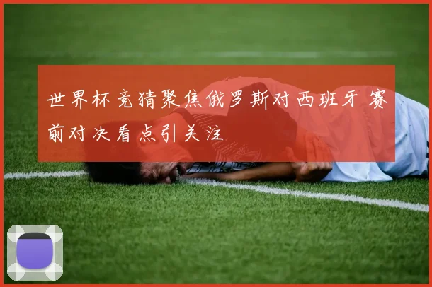 世界杯竞猜聚焦俄罗斯对西班牙 赛前对决看点引关注