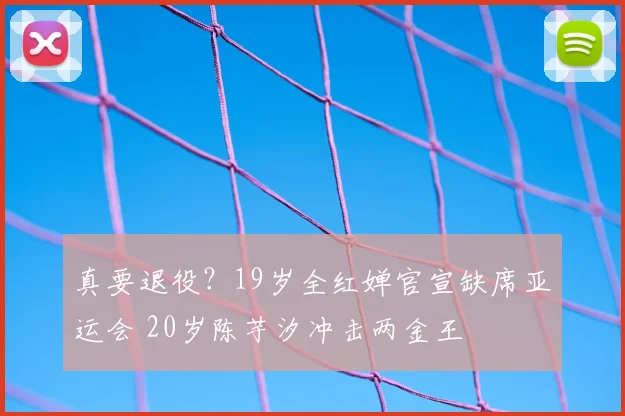 真要退役?19岁全红婵官宣缺席亚运会 20岁陈芋汐冲击两金王