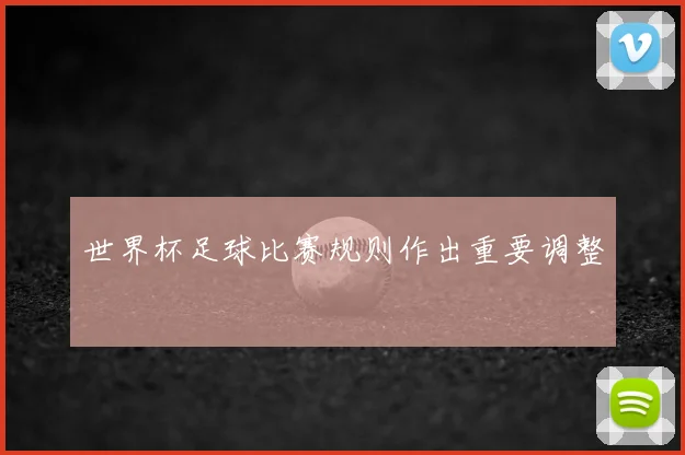 世界杯足球比赛规则作出重要调整