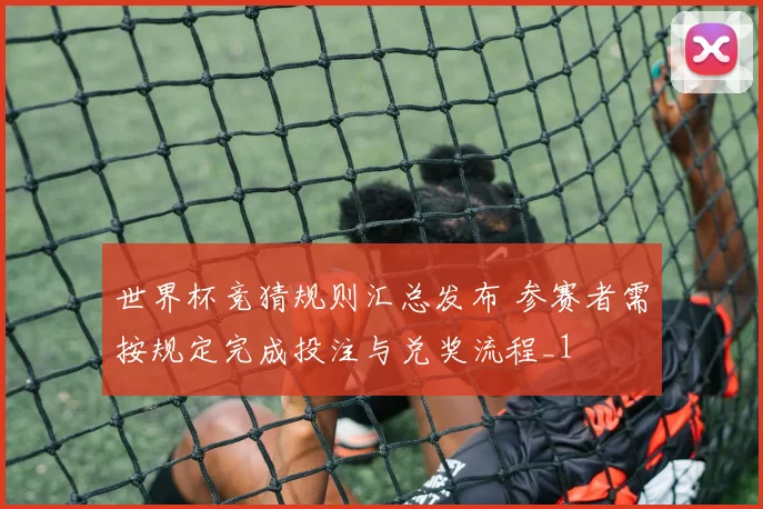 世界杯竞猜规则汇总发布 参赛者需按规定完成投注与兑奖流程_1