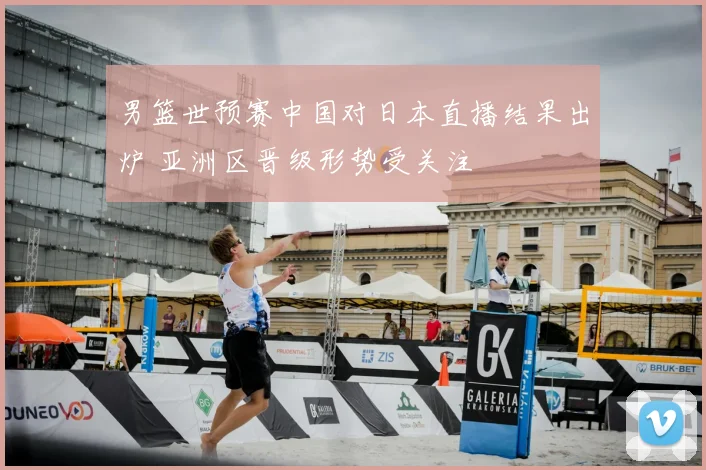 男篮世预赛中国对日本直播结果出炉 亚洲区晋级形势受关注