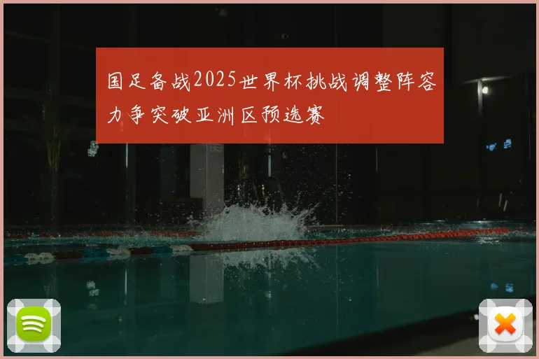 国足备战2025世界杯挑战调整阵容力争突破亚洲区预选赛
