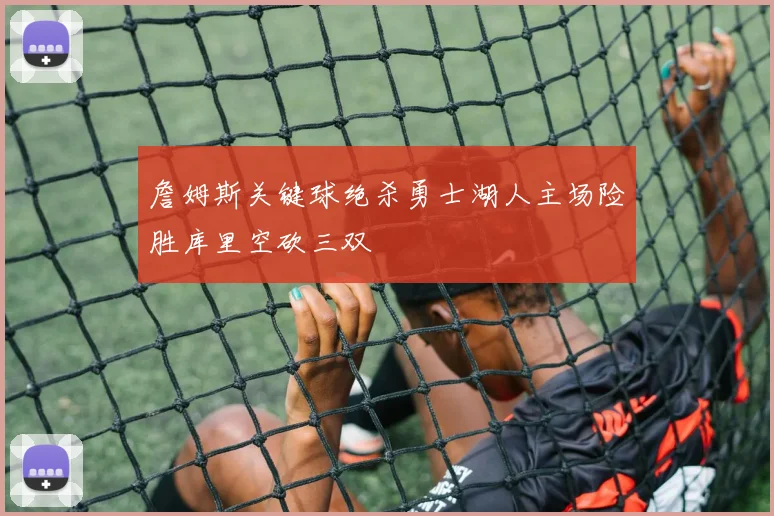 詹姆斯关键球绝杀勇士湖人主场险胜库里空砍三双