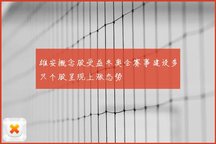 雄安概念股受益冬奥会赛事建设多只个股呈现上涨态势