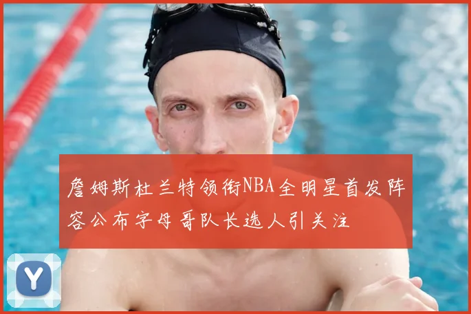 詹姆斯杜兰特领衔NBA全明星首发阵容公布字母哥队长选人引关注