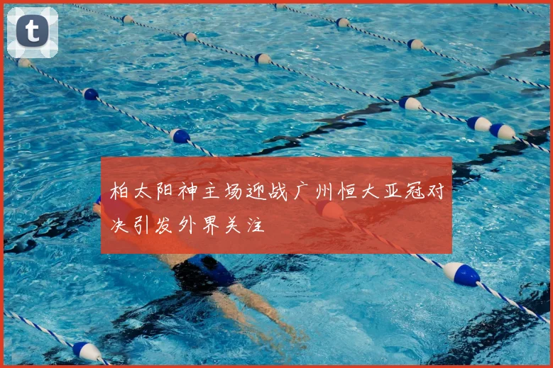柏太阳神主场迎战广州恒大亚冠对决引发外界关注