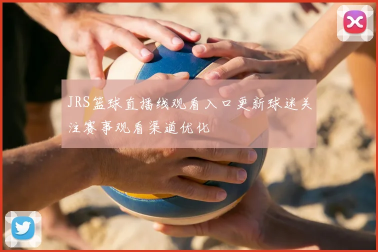 JRS篮球直播线观看入口更新球迷关注赛事观看渠道优化