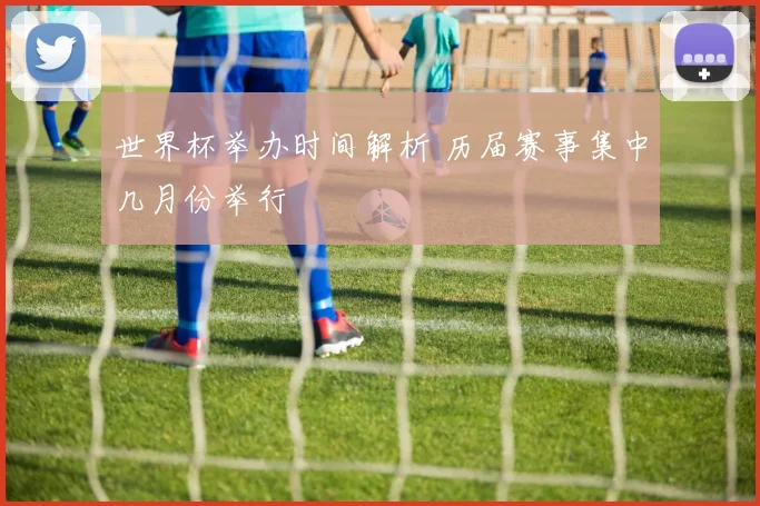 世界杯举办时间解析 历届赛事集中几月份举行