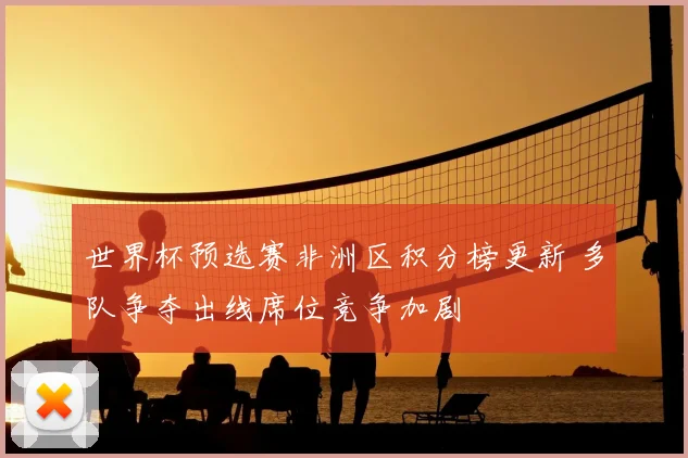 世界杯预选赛非洲区积分榜更新 多队争夺出线席位竞争加剧