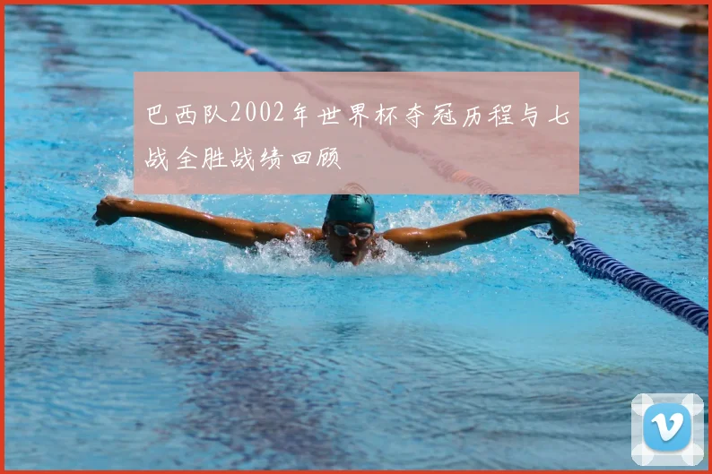 巴西队2002年世界杯夺冠历程与七战全胜战绩回顾