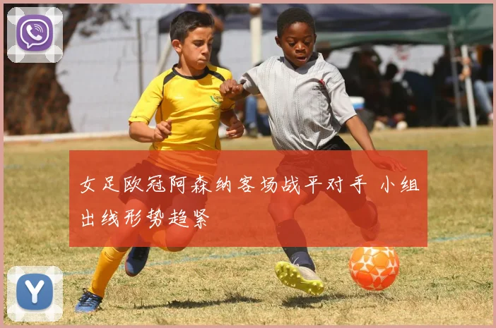 女足欧冠阿森纳客场战平对手 小组出线形势趋紧
