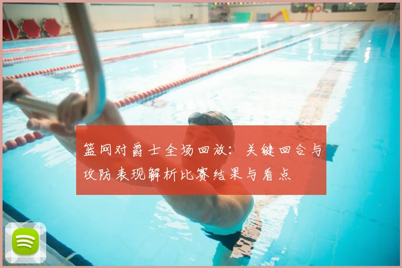 篮网对爵士全场回放：关键回合与攻防表现解析比赛结果与看点