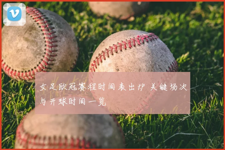女足欧冠赛程时间表出炉 关键场次与开球时间一览