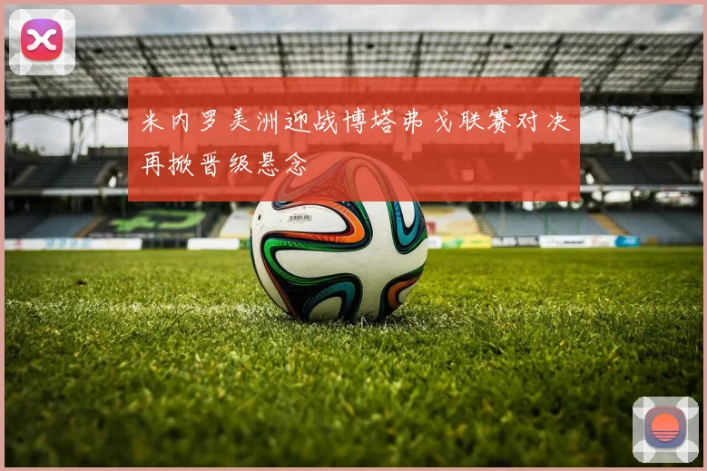 米内罗美洲迎战博塔弗戈联赛对决再掀晋级悬念