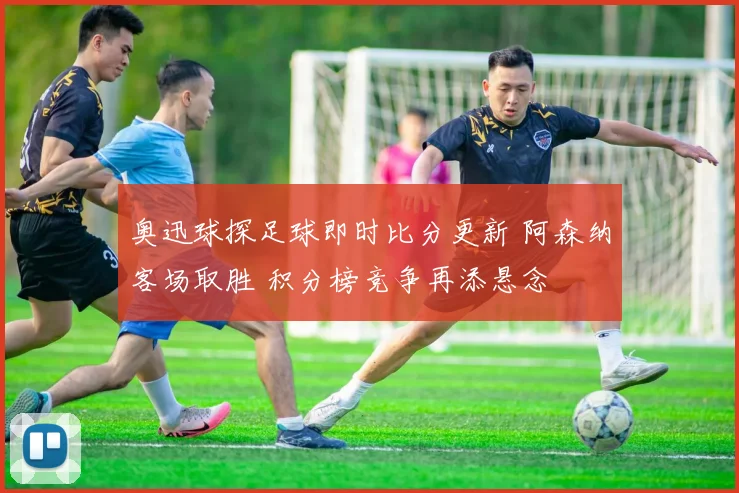 奥迅球探足球即时比分更新 阿森纳客场取胜 积分榜竞争再添悬念