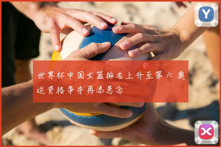 世界杯中国女篮排名上升至第六 奥运资格争夺再添悬念