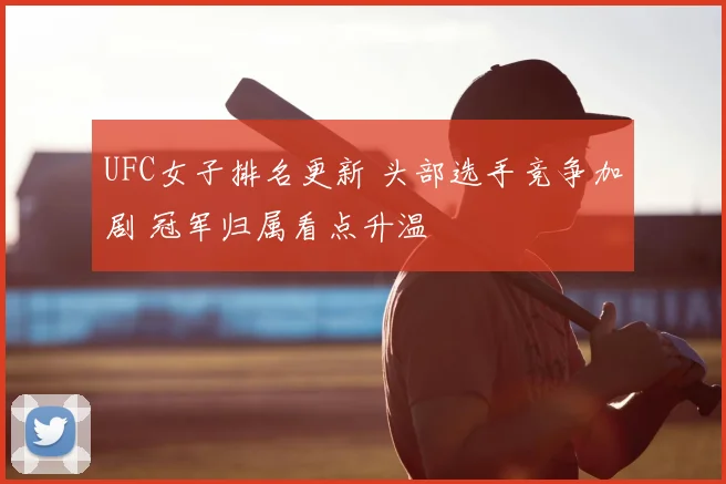 UFC女子排名更新 头部选手竞争加剧 冠军归属看点升温