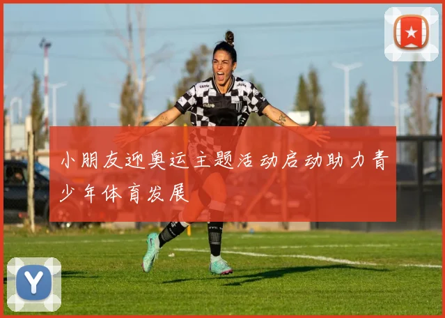 小朋友迎奥运主题活动启动助力青少年体育发展