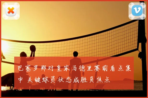 巴塞罗那对皇家马德里赛前看点集中 关键球员状态成胜负焦点