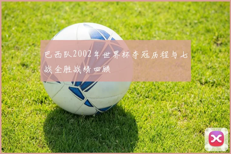 巴西队2002年世界杯夺冠历程与七战全胜战绩回顾