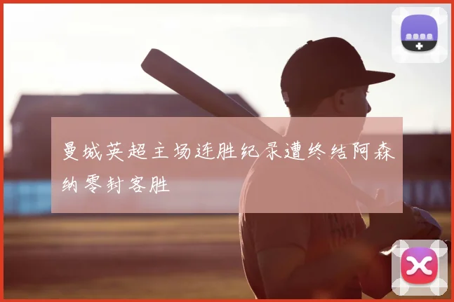 曼城英超主场连胜纪录遭终结阿森纳零封客胜