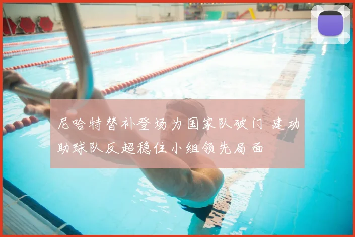 尼哈特替补登场为国家队破门 建功助球队反超稳住小组领先局面