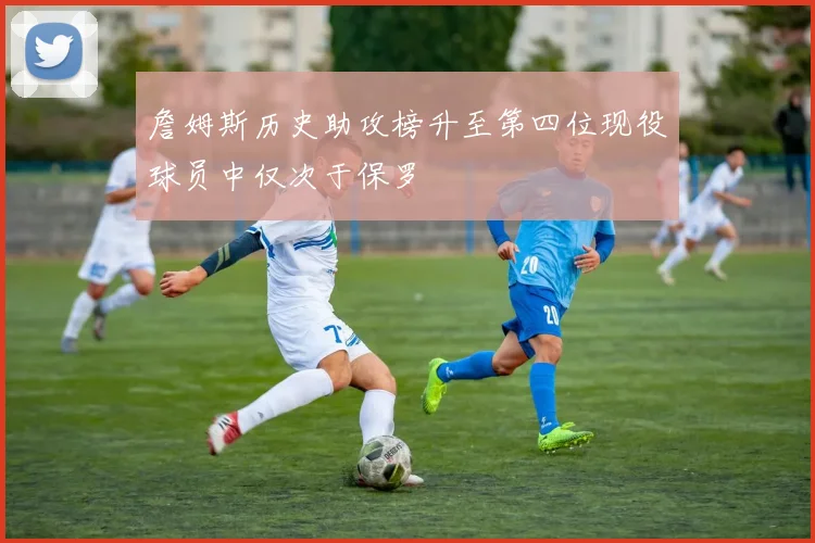 詹姆斯历史助攻榜升至第四位现役球员中仅次于保罗