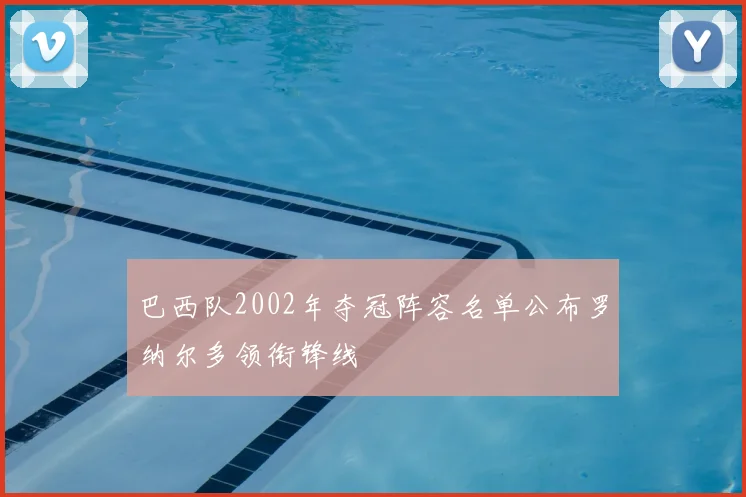 巴西队2002年夺冠阵容名单公布罗纳尔多领衔锋线