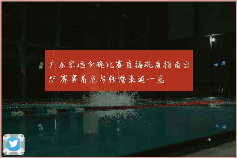 广东宏远今晚比赛直播观看指南出炉 赛事看点与转播渠道一览