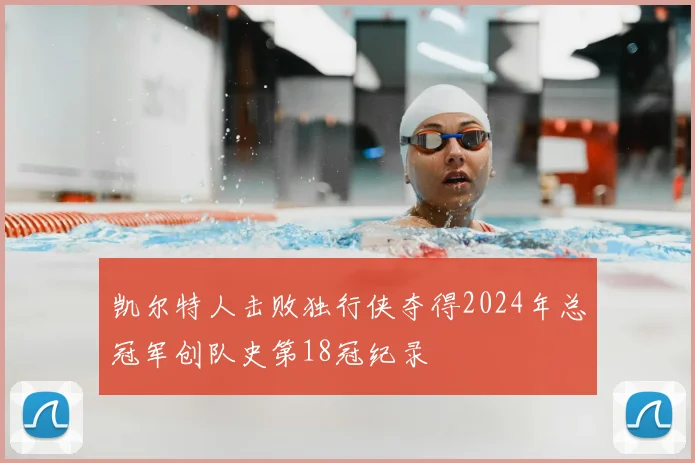 凯尔特人击败独行侠夺得2024年总冠军创队史第18冠纪录