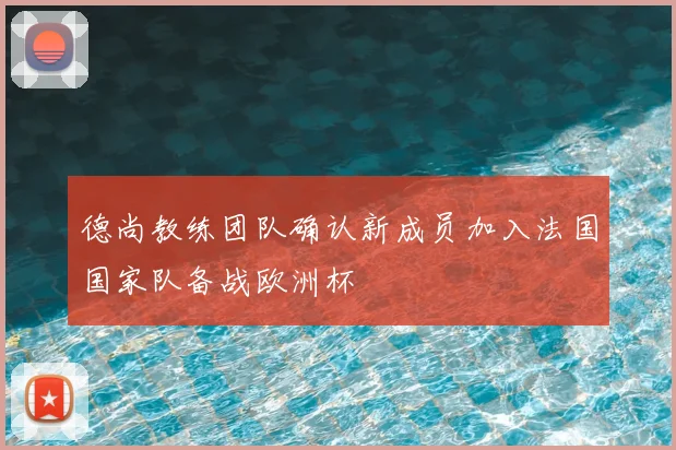 德尚教练团队确认新成员加入法国国家队备战欧洲杯