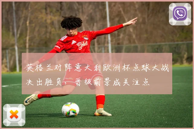 英格兰对阵意大利欧洲杯点球大战决出胜负，晋级前景成关注点