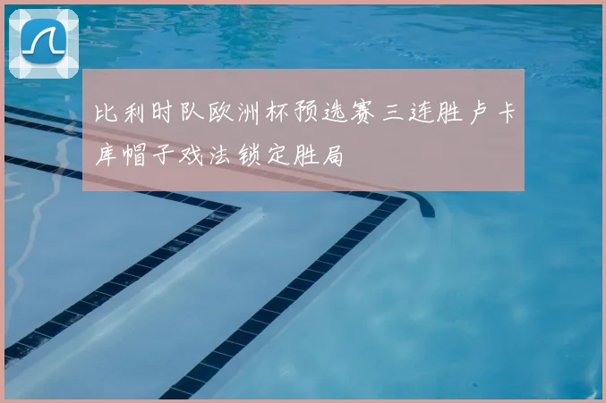 比利时队欧洲杯预选赛三连胜卢卡库帽子戏法锁定胜局