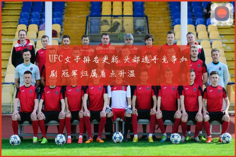 UFC女子排名更新 头部选手竞争加剧 冠军归属看点升温