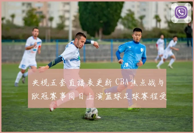 央视五套直播表更新 CBA焦点战与欧冠赛事同日上演篮球足球赛程受关注