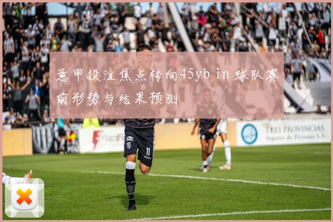 意甲投注焦点转向45yb in 球队赛前形势与结果预测