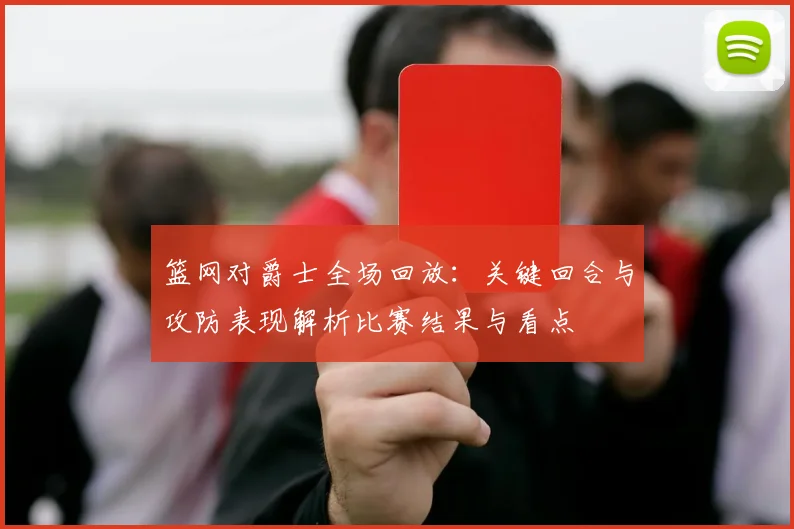 篮网对爵士全场回放：关键回合与攻防表现解析比赛结果与看点