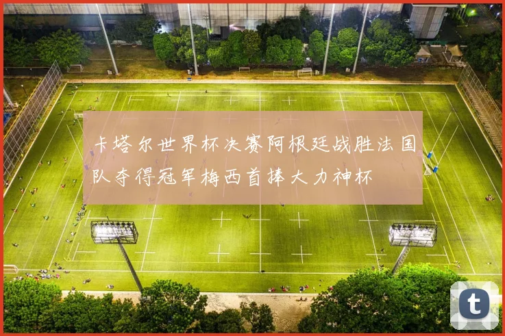 卡塔尔世界杯决赛阿根廷战胜法国队夺得冠军梅西首捧大力神杯