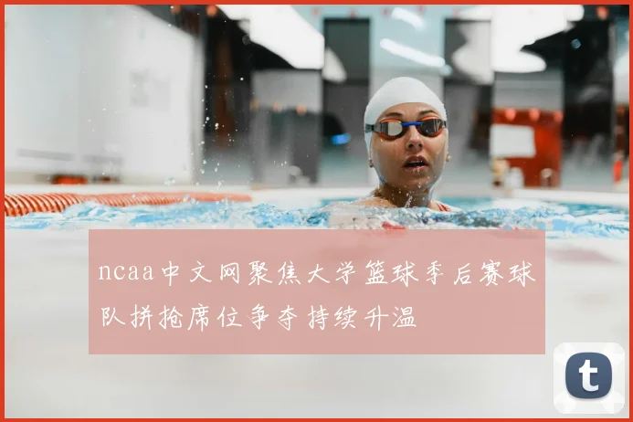 ncaa中文网聚焦大学篮球季后赛球队拼抢席位争夺持续升温